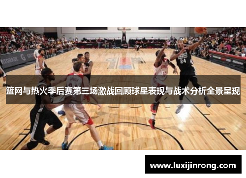篮网与热火季后赛第三场激战回顾球星表现与战术分析全景呈现